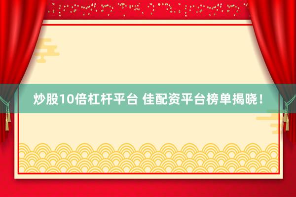 炒股10倍杠杆平台 佳配资平台榜单揭晓！