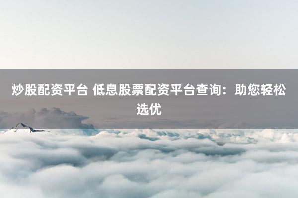 炒股配资平台 低息股票配资平台查询：助您轻松选优