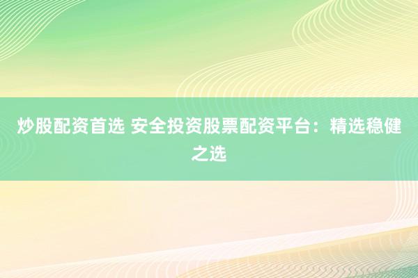 炒股配资首选 安全投资股票配资平台：精选稳健之选