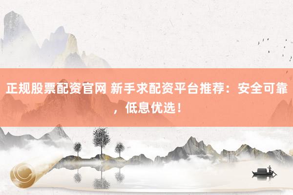 正规股票配资官网 新手求配资平台推荐：安全可靠，低息优选！