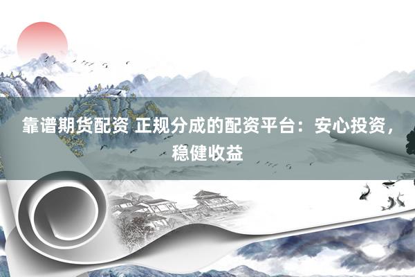 靠谱期货配资 正规分成的配资平台：安心投资，稳健收益