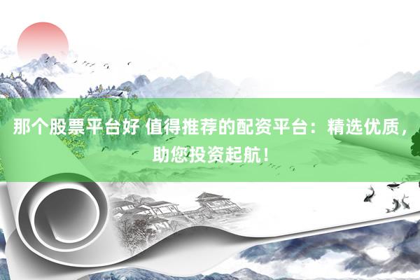 那个股票平台好 值得推荐的配资平台：精选优质，助您投资起航！
