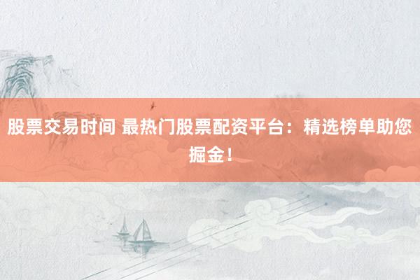 股票交易时间 最热门股票配资平台：精选榜单助您掘金！