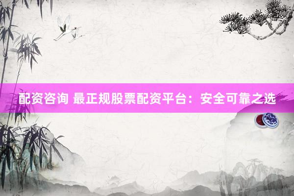 配资咨询 最正规股票配资平台：安全可靠之选