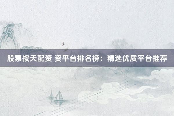 股票按天配资 资平台排名榜：精选优质平台推荐