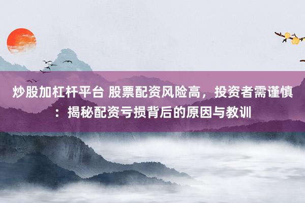 炒股加杠杆平台 股票配资风险高，投资者需谨慎：揭秘配资亏损背后的原因与教训