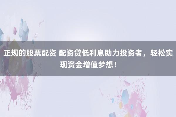 正规的股票配资 配资贷低利息助力投资者，轻松实现资金增值梦想！