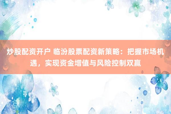 炒股配资开户 临汾股票配资新策略：把握市场机遇，实现资金增值与风险控制双赢