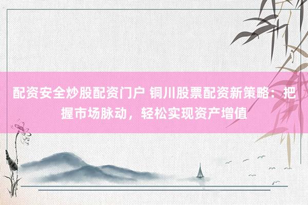 配资安全炒股配资门户 铜川股票配资新策略：把握市场脉动，轻松实现资产增值