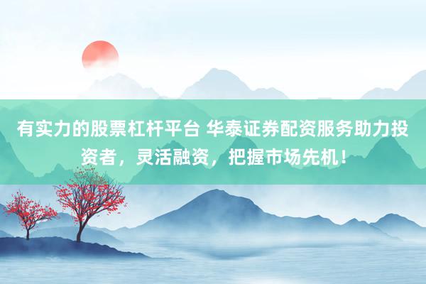 有实力的股票杠杆平台 华泰证券配资服务助力投资者，灵活融资，把握市场先机！
