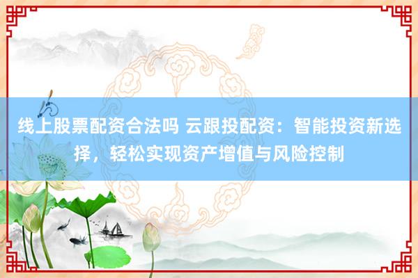 线上股票配资合法吗 云跟投配资：智能投资新选择，轻松实现资产增值与风险控制