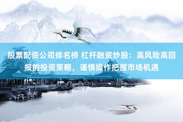 股票配资公司排名榜 杠杆融资炒股：高风险高回报的投资策略，谨慎操作把握市场机遇