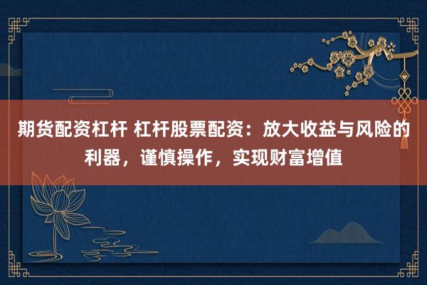 期货配资杠杆 杠杆股票配资：放大收益与风险的利器，谨慎操作，实现财富增值