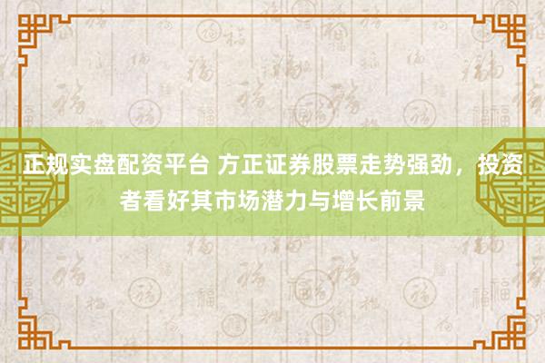 正规实盘配资平台 方正证券股票走势强劲，投资者看好其市场潜力与增长前景