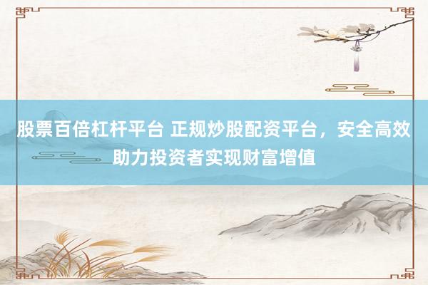 股票百倍杠杆平台 正规炒股配资平台，安全高效助力投资者实现财富增值
