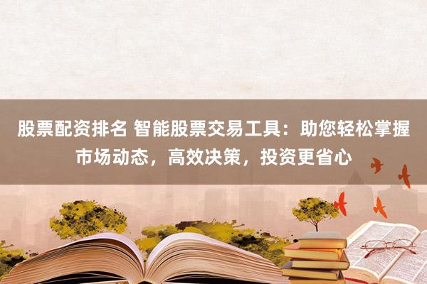 股票配资排名 智能股票交易工具：助您轻松掌握市场动态，高效决策，投资更省心