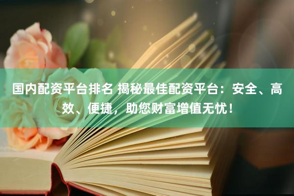 国内配资平台排名 揭秘最佳配资平台：安全、高效、便捷，助您财富增值无忧！