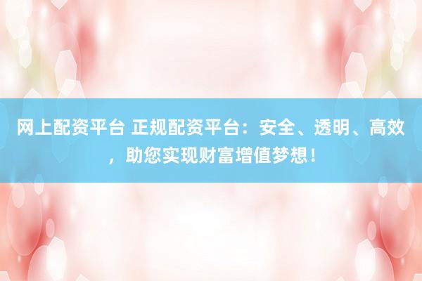 网上配资平台 正规配资平台：安全、透明、高效，助您实现财富增值梦想！