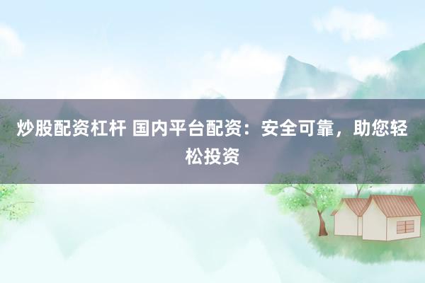 炒股配资杠杆 国内平台配资：安全可靠，助您轻松投资
