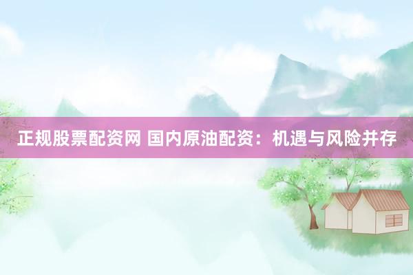正规股票配资网 国内原油配资：机遇与风险并存