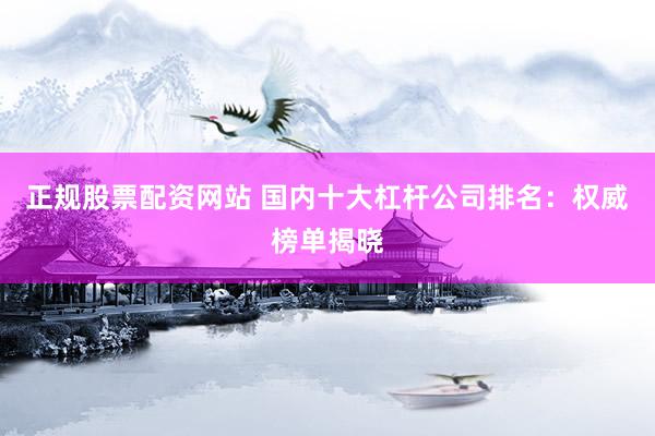 正规股票配资网站 国内十大杠杆公司排名：权威榜单揭晓