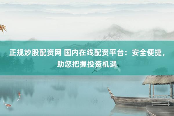 正规炒股配资网 国内在线配资平台：安全便捷，助您把握投资机遇