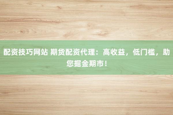 配资技巧网站 期货配资代理：高收益，低门槛，助您掘金期市！