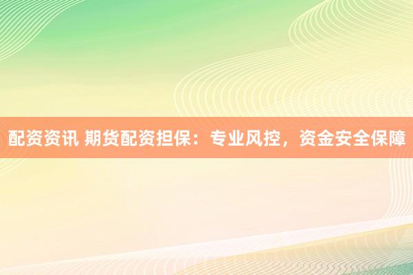 配资资讯 期货配资担保：专业风控，资金安全保障