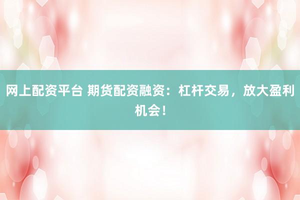 网上配资平台 期货配资融资：杠杆交易，放大盈利机会！