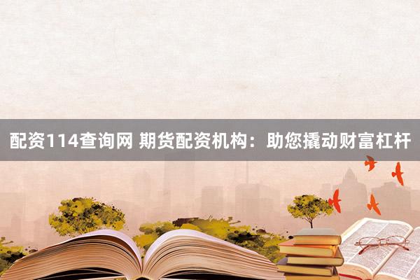 配资114查询网 期货配资机构：助您撬动财富杠杆