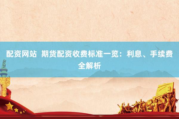 配资网站  期货配资收费标准一览：利息、手续费全解析