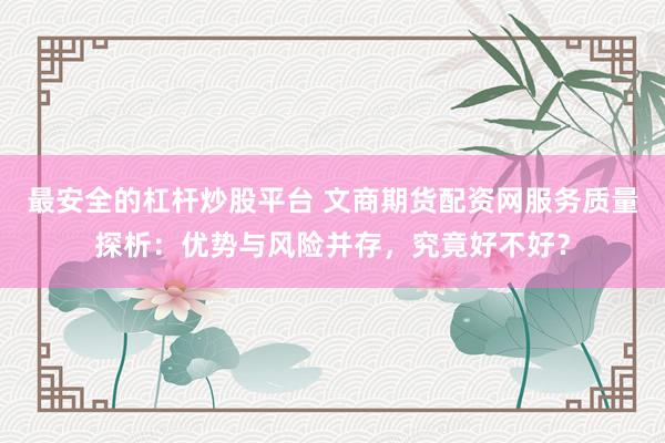 最安全的杠杆炒股平台 文商期货配资网服务质量探析：优势与风险并存，究竟好不好？