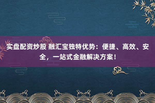 实盘配资炒股 融汇宝独特优势：便捷、高效、安全，一站式金融解决方案！