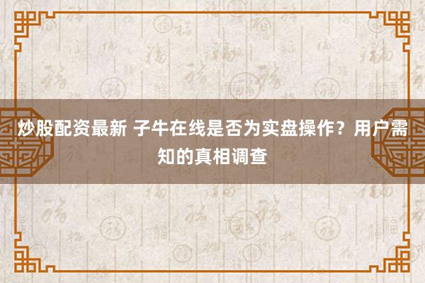 炒股配资最新 子牛在线是否为实盘操作？用户需知的真相调查
