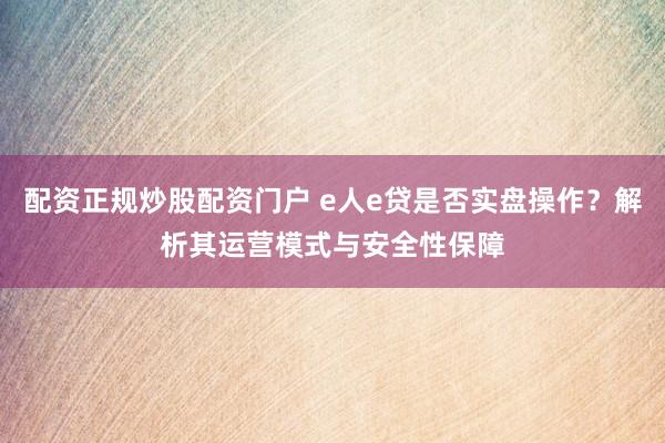 配资正规炒股配资门户 e人e贷是否实盘操作？解析其运营模式与安全性保障