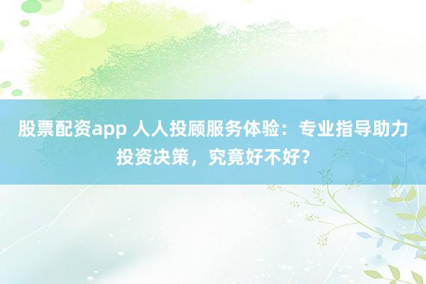 股票配资app 人人投顾服务体验：专业指导助力投资决策，究竟好不好？