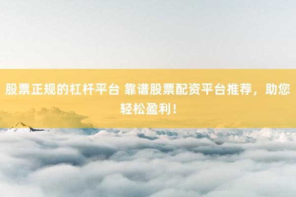 股票正规的杠杆平台 靠谱股票配资平台推荐，助您轻松盈利！