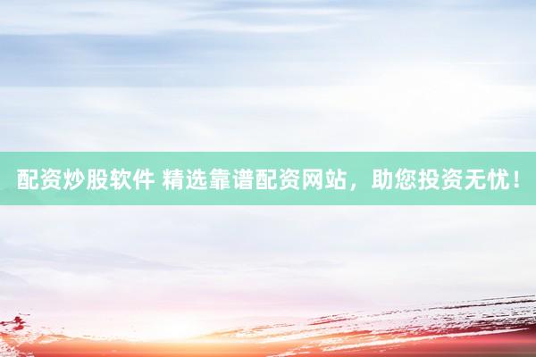 配资炒股软件 精选靠谱配资网站，助您投资无忧！