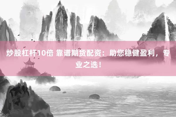 炒股杠杆10倍 靠谱期货配资：助您稳健盈利，专业之选！
