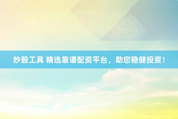 炒股工具 精选靠谱配资平台，助您稳健投资！