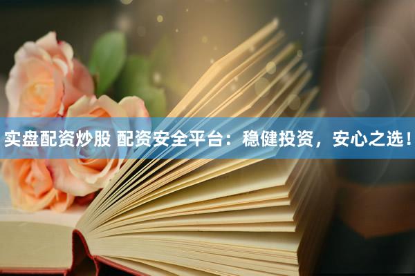 实盘配资炒股 配资安全平台：稳健投资，安心之选！