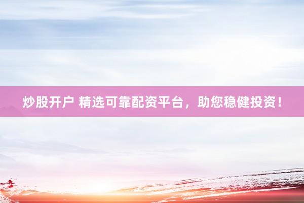 炒股开户 精选可靠配资平台，助您稳健投资！
