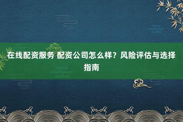 在线配资服务 配资公司怎么样？风险评估与选择指南