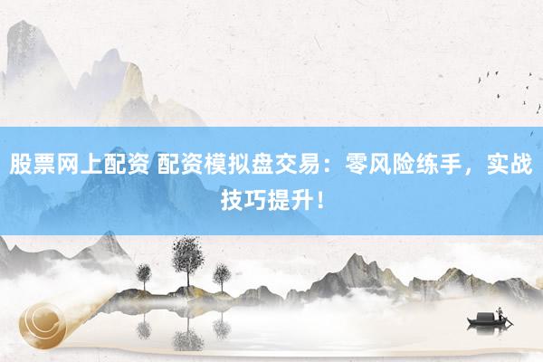 股票网上配资 配资模拟盘交易：零风险练手，实战技巧提升！