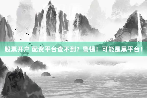 股票开户 配资平台查不到？警惕！可能是黑平台！