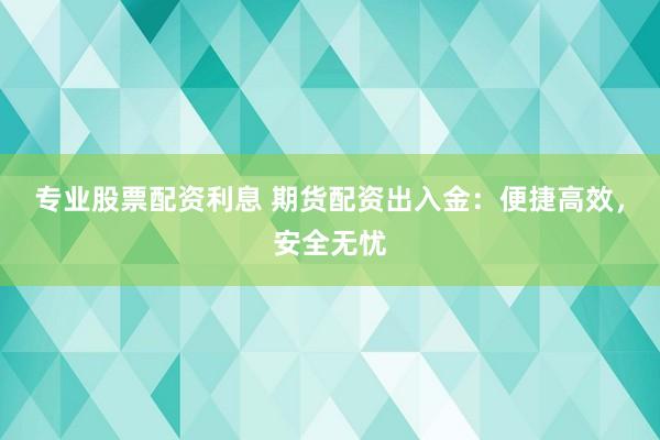 专业股票配资利息 期货配资出入金：便捷高效，安全无忧