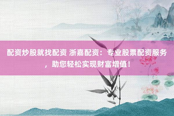 配资炒股就找配资 浙嘉配资：专业股票配资服务，助您轻松实现财富增值！