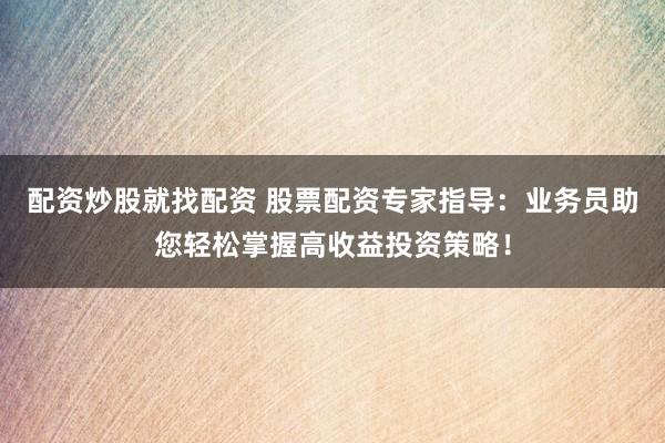 配资炒股就找配资 股票配资专家指导：业务员助您轻松掌握高收益投资策略！
