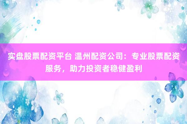 实盘股票配资平台 温州配资公司：专业股票配资服务，助力投资者稳健盈利