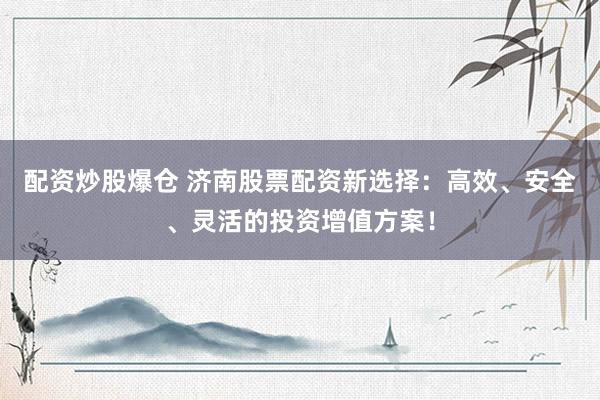 配资炒股爆仓 济南股票配资新选择：高效、安全、灵活的投资增值方案！